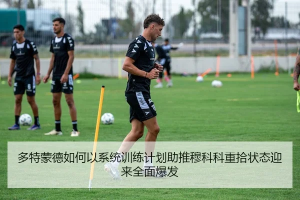 多特蒙德如何以系统训练计划助推穆科科重拾状态迎来全面爆发
