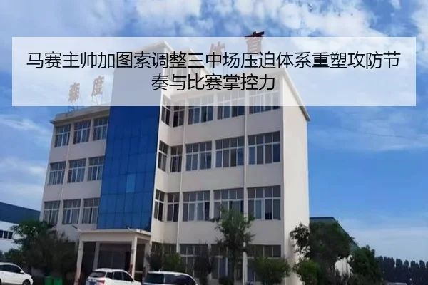 马赛主帅加图索调整三中场压迫体系重塑攻防节奏与比赛掌控力
