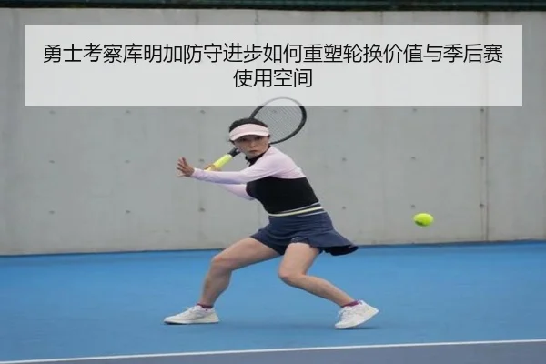 勇士考察库明加防守进步如何重塑轮换价值与季后赛使用空间