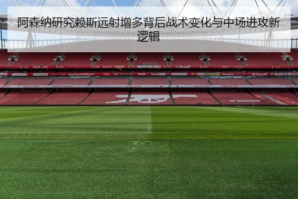 阿森纳研究赖斯远射增多背后战术变化与中场进攻新逻辑