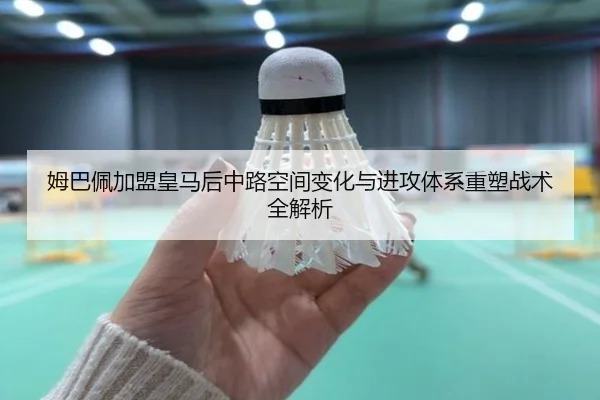 姆巴佩加盟皇马后中路空间变化与进攻体系重塑战术全解析