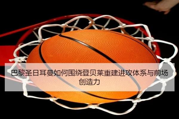 巴黎圣日耳曼如何围绕登贝莱重建进攻体系与前场创造力