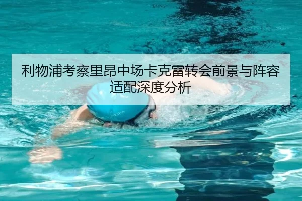 利物浦考察里昂中场卡克雷转会前景与阵容适配深度分析 - kaiyun