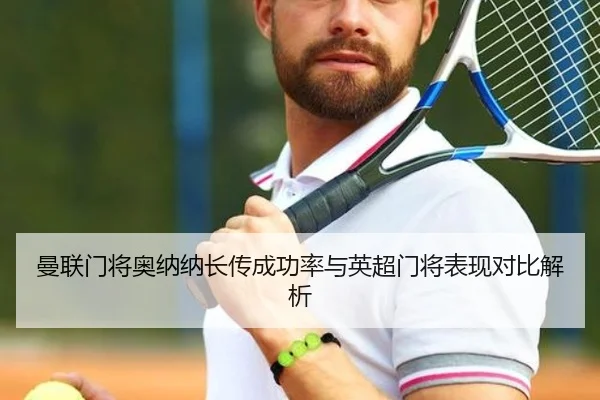 曼联门将奥纳纳长传成功率与英超门将表现对比解析