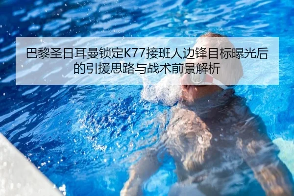 巴黎圣日耳曼锁定K77接班人边锋目标曝光后的引援思路与战术前景解析 - kaiyun